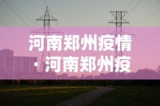 河南郑州疫情 · 河南郑州疫情爆发时间