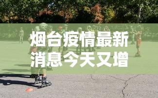 烟台疫情最新消息今天又增加9人/烟台疫情最新消息今天又增加9人病例