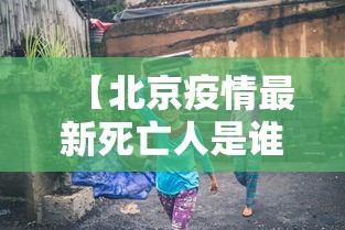 【北京疫情最新死亡人是谁 → 北京疫情最新情况今日新增7人都是谁】 【北京疫情最新死亡人是谁 → 北京疫情最新情况今日新增7人都是谁】