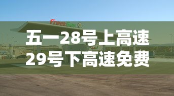 五一28号上高速29号下高速免费吗/28号以后高速免费吗 五一28号上高速29号下高速免费吗/28号以后高速免费吗