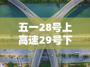 五一28号上高速29号下高速免费吗/28号以后高速免费吗