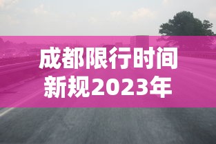 成都限行时间新规2023年2月/成都限行时间新规2020年12月范围