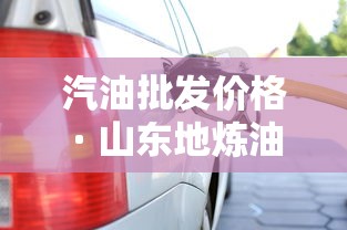 汽油批发价格 · 山东地炼油厂汽油批发价格 汽油批发价格 · 山东地炼油厂汽油批发价格