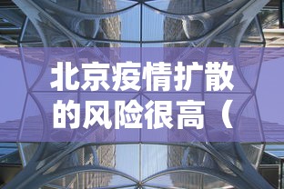北京疫情扩散的风险很高(北京疫情风险区域划分,风险等级划分) 北京疫情扩散的风险很高(北京疫情风险区域划分,风险等级划分)