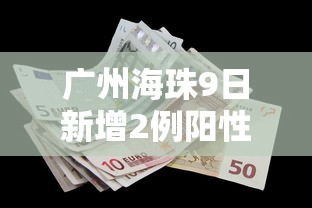 广州海珠9日新增2例阳性：广州海珠发现1例阳性人员行动轨迹