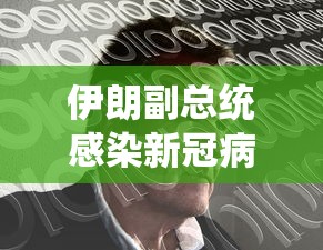 伊朗副总统感染新冠病毒：伊朗副总统确诊