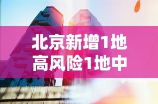 北京新增1地高风险1地中风险/北京新增一地中风险地区