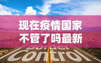 现在疫情国家不管了吗最新消息 · 现在疫情国家不给治了吗