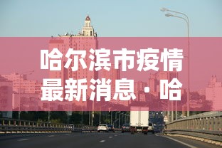 哈尔滨市疫情最新消息 · 哈尔滨市疫情情况