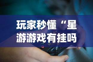 玩家秒懂“星游游戏有挂吗”辅助挂下载”(最新开挂教程)