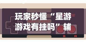 玩家秒懂“星游游戏有挂吗”辅助挂下载	”(最新开挂教程)