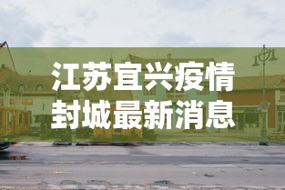 江苏宜兴疫情封城最新消息（江苏宜兴疫情封城最新消息今天）