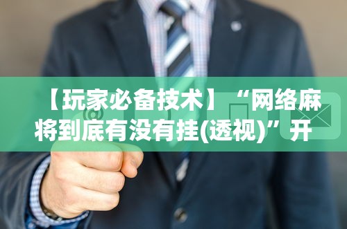 【玩家必备技术】“网络麻将到底有没有挂(透视)”开挂(透视)辅助教程