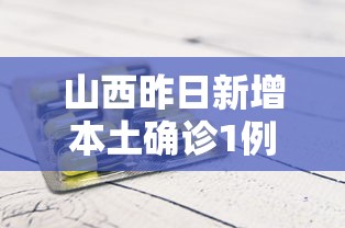 山西昨日新增本土确诊1例/山西昨日新增本土病例两例