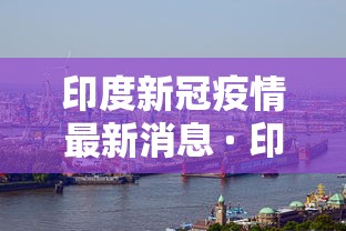 印度新冠疫情最新消息 · 印度新冠疫情最新进展 印度新冠疫情最新消息 · 印度新冠疫情最新进展
