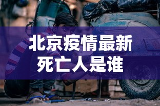 北京疫情最新死亡人是谁