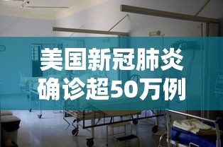 美国新冠肺炎确诊超50万例（美国新冠肺炎确诊病例超过3554万例）