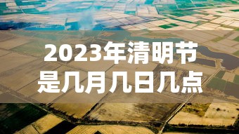 2023年清明节是几月几日几点 2023年清明节是几月几日几点