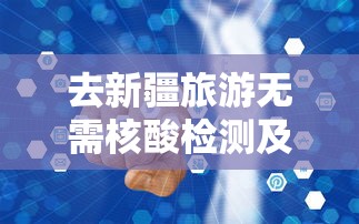 去新疆旅游无需核酸检测及隔离/去新疆旅游必须做核酸检测吗?