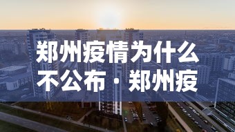 郑州疫情为什么不公布 · 郑州疫情为什么能快速控制