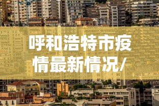 呼和浩特市疫情最新情况/呼和浩特市疫情公布