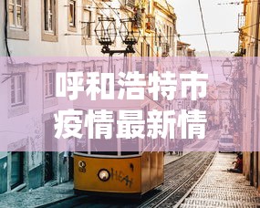 呼和浩特市疫情最新情况/呼和浩特市疫情公布
