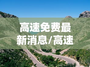 高速免费最新消息/高速免费时间最新消息 高速免费最新消息/高速免费时间最新消息