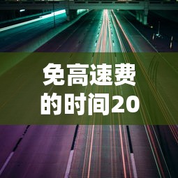 免高速费的时间2024节假日（2022年免高速费）