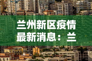 兰州新区疫情最新消息:兰州新区最新消息新闻 兰州新区疫情最新消息:兰州新区最新消息新闻