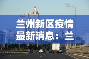 兰州新区疫情最新消息：兰州新区最新消息新闻