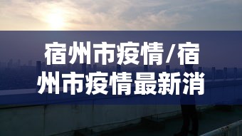 宿州市疫情/宿州市疫情最新消息