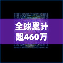 全球累计超460万（全球突破4000万）
