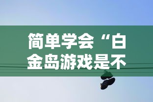 简单学会“白金岛游戏是不是有挂”详细分享装挂