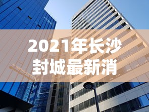 2021年长沙封城最新消息（2021长沙封城了吗）
