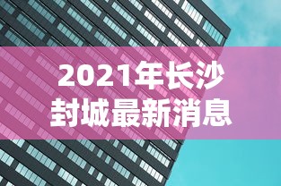 2021年长沙封城最新消息(2021长沙封城了吗) 2021年长沙封城最新消息(2021长沙封城了吗)