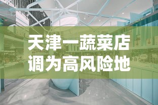 天津一蔬菜店调为高风险地区/天津调整为高风险