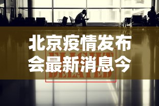 北京疫情发布会最新消息今天:北京疫情发布会最新消息今天新增病例