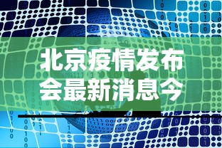 北京疫情发布会最新消息今天：北京疫情发布会最新消息今天新增病例