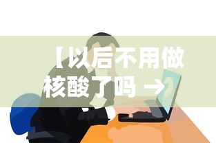 【以后不用做核酸了吗 → 政策又有新变化,不用做核酸检测了】