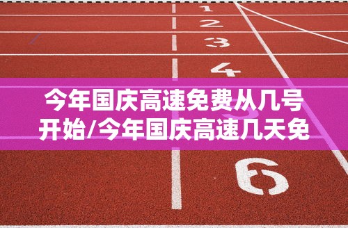今年国庆高速免费从几号开始/今年国庆高速几天免费 今年国庆高速免费从几号开始/今年国庆高速几天免费
