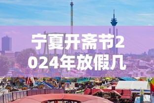 宁夏开斋节2024年放假几天（宁夏开斋节2024年放假几天啊）