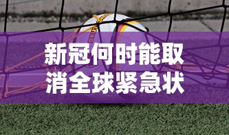 新冠何时能取消全球紧急状态? · 新冠何时能取消全球紧急状态了 新冠何时能取消全球紧急状态? · 新冠何时能取消全球紧急状态了