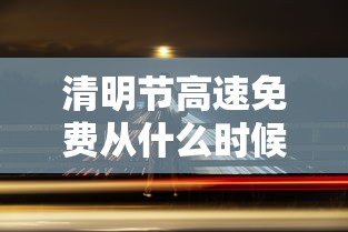 清明节高速免费从什么时候开始（清明节高速何时开始免费）