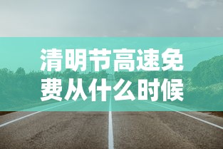 清明节高速免费从什么时候开始(清明节高速何时开始免费)