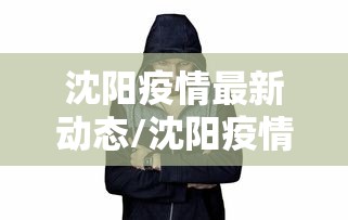 沈阳疫情最新动态/沈阳疫情最新动态数据 沈阳疫情最新动态/沈阳疫情最新动态数据