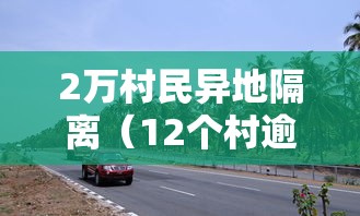 2万村民异地隔离(12个村逾两万人异地隔离)