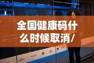 全国健康码什么时候取消/健康码什么时候废除