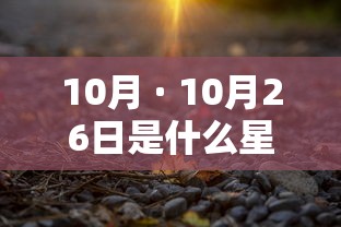 10月 · 10月26日是什么星座 10月 · 10月26日是什么星座