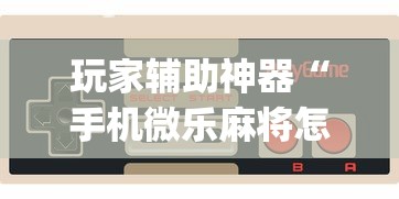 玩家辅助神器“手机微乐麻将怎么打才会赢”(太坑了果然有挂)