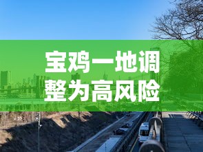宝鸡一地调整为高风险地区/宝鸡疫情高风险地区